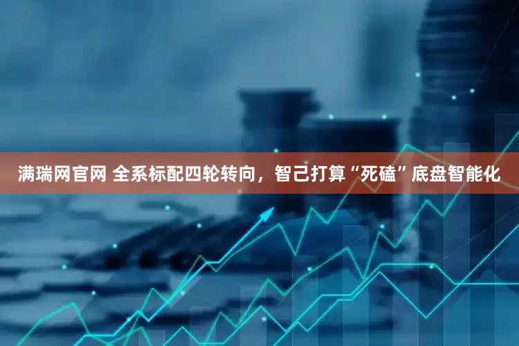 满瑞网官网 全系标配四轮转向，智己打算“死磕”底盘智能化