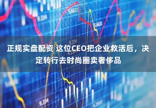 正规实盘配资 这位CEO把企业救活后，决定转行去时尚圈卖奢侈品
