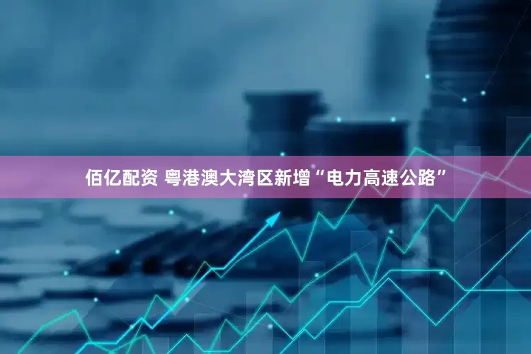 佰亿配资 粤港澳大湾区新增“电力高速公路”
