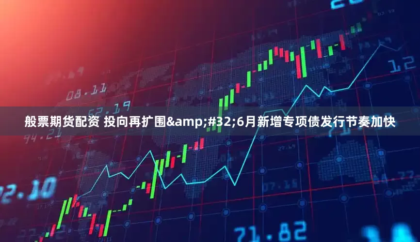 般票期货配资 投向再扩围&#32;6月新增专项债发行节奏加快