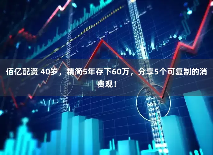 佰亿配资 40岁，精简5年存下60万，分享5个可复制的消费观！