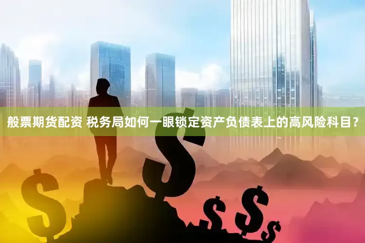 般票期货配资 税务局如何一眼锁定资产负债表上的高风险科目？