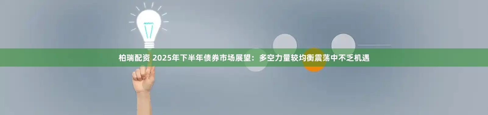 柏瑞配资 2025年下半年债券市场展望：多空力量较均衡震荡中不乏机遇