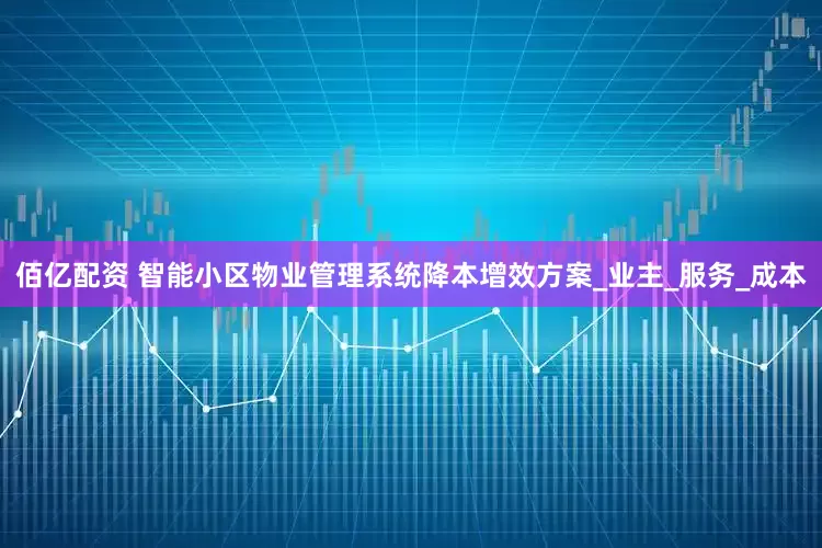 佰亿配资 智能小区物业管理系统降本增效方案_业主_服务_成本