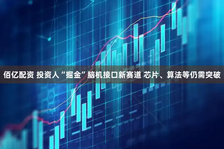 佰亿配资 投资人“掘金”脑机接口新赛道 芯片、算法等仍需突破