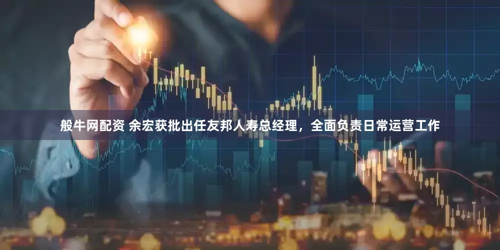 般牛网配资 余宏获批出任友邦人寿总经理，全面负责日常运营工作