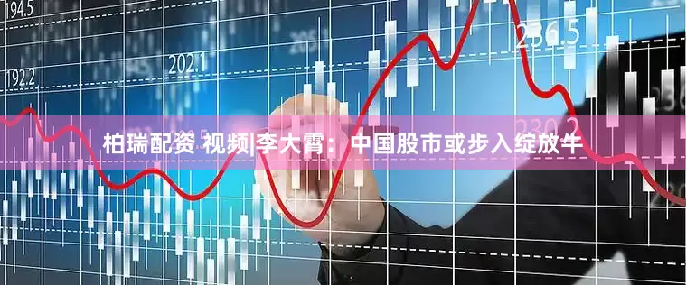 柏瑞配资 视频|李大霄：中国股市或步入绽放牛