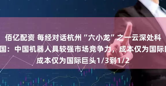 佰亿配资 每经对话杭州“六小龙”之一云深处科技创始人朱秋国：中国机器人具较强市场竞争力，成本仅为国际巨头1/3到1/2