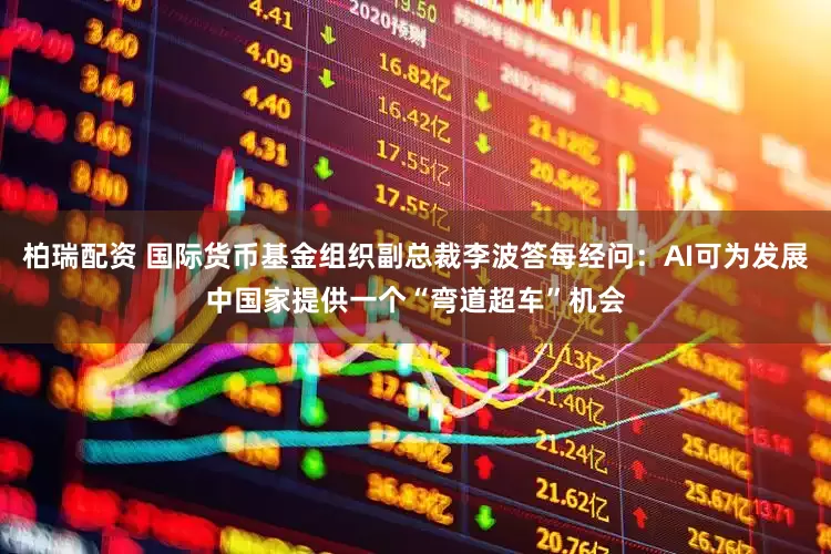 柏瑞配资 国际货币基金组织副总裁李波答每经问：AI可为发展中国家提供一个“弯道超车”机会