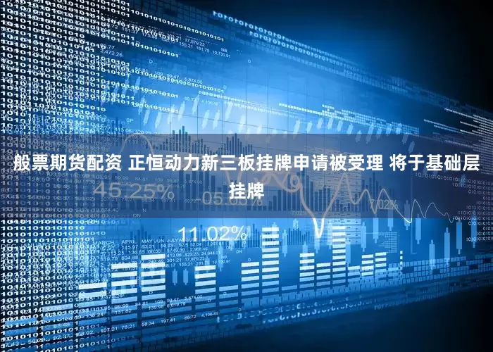 般票期货配资 正恒动力新三板挂牌申请被受理 将于基础层挂牌