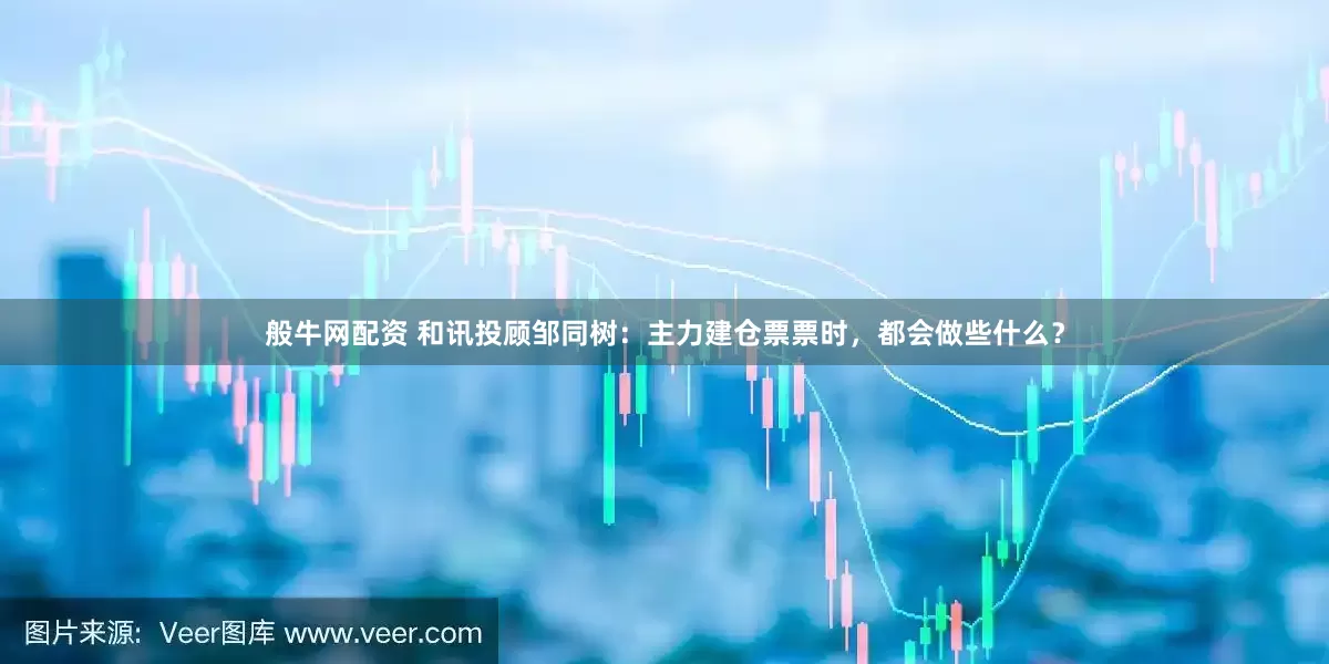 般牛网配资 和讯投顾邹同树：主力建仓票票时，都会做些什么？