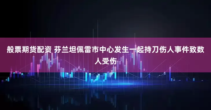 般票期货配资 芬兰坦佩雷市中心发生一起持刀伤人事件致数人受伤
