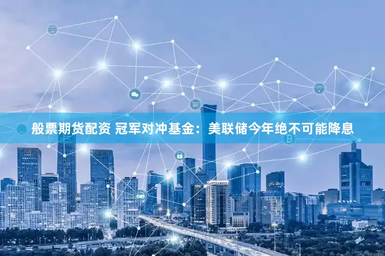 般票期货配资 冠军对冲基金：美联储今年绝不可能降息