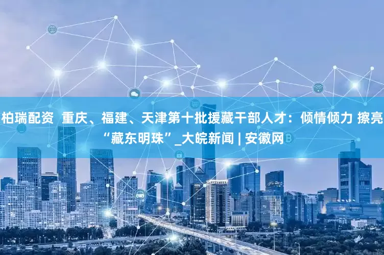 柏瑞配资  重庆、福建、天津第十批援藏干部人才：倾情倾力 擦亮“藏东明珠”_大皖新闻 | 安徽网