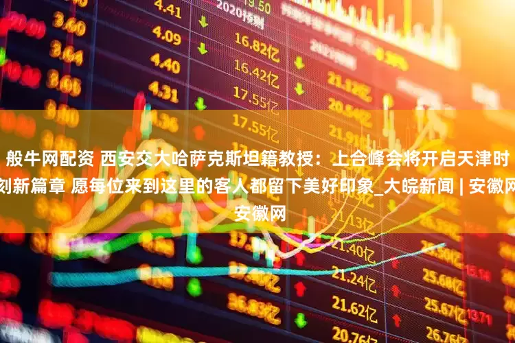 般牛网配资 西安交大哈萨克斯坦籍教授：上合峰会将开启天津时刻新篇章 愿每位来到这里的客人都留下美好印象_大皖新闻 | 安徽网