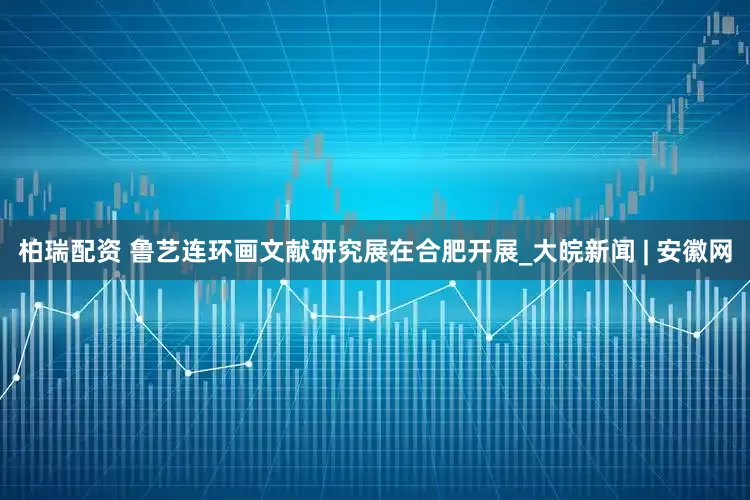 柏瑞配资 鲁艺连环画文献研究展在合肥开展_大皖新闻 | 安徽网
