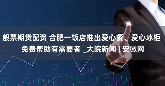 般票期货配资 合肥一饭店推出爱心餐、爱心冰柜 免费帮助有需要者 _大皖新闻 | 安徽网