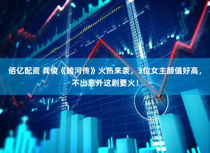 佰亿配资 龚俊《暗河传》火热来袭，3位女主颜值好高，不出意外这剧要火！
