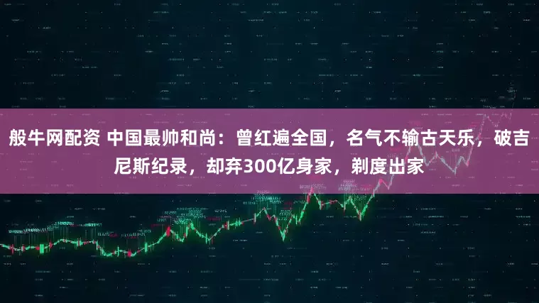 般牛网配资 中国最帅和尚：曾红遍全国，名气不输古天乐，破吉尼斯纪录，却弃300亿身家，剃度出家
