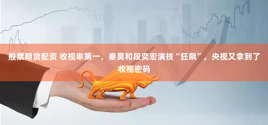 般票期货配资 收视率第一，秦昊和段奕宏演技“狂飙”，央视又拿到了收视密码