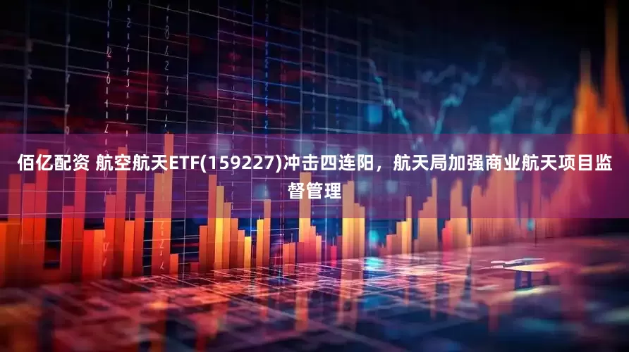 佰亿配资 航空航天ETF(159227)冲击四连阳，航天局加强商业航天项目监督管理