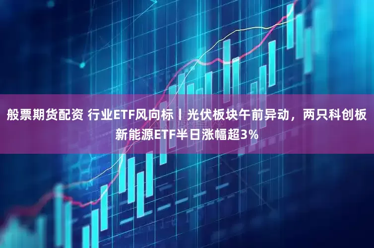 般票期货配资 行业ETF风向标丨光伏板块午前异动，两只科创板新能源ETF半日涨幅超3%
