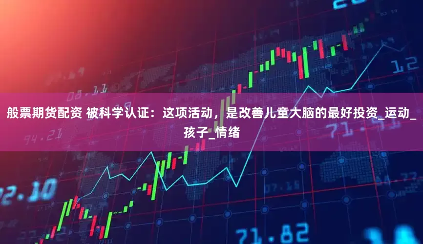般票期货配资 被科学认证：这项活动，是改善儿童大脑的最好投资_运动_孩子_情绪