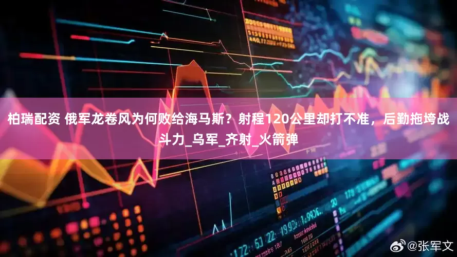 柏瑞配资 俄军龙卷风为何败给海马斯？射程120公里却打不准，后勤拖垮战斗力_乌军_齐射_火箭弹