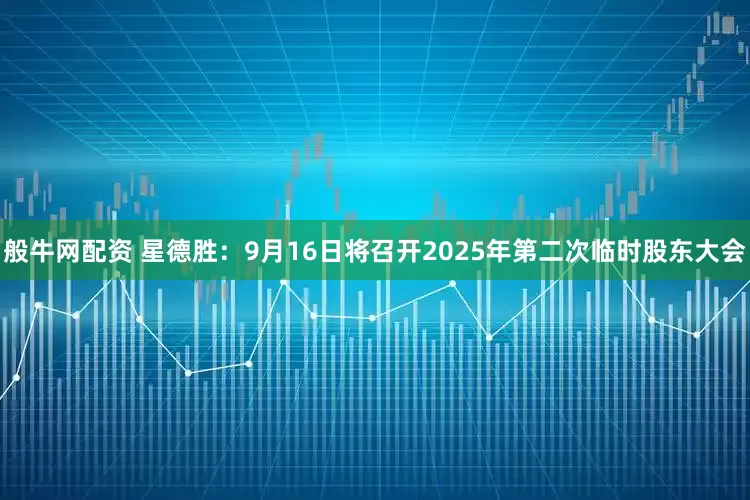 般牛网配资 星德胜：9月16日将召开2025年第二次临时股东大会