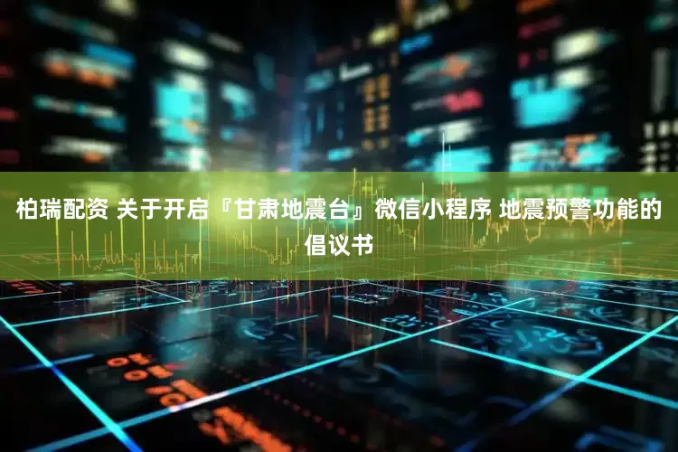 柏瑞配资 关于开启『甘肃地震台』微信小程序 地震预警功能的倡议书