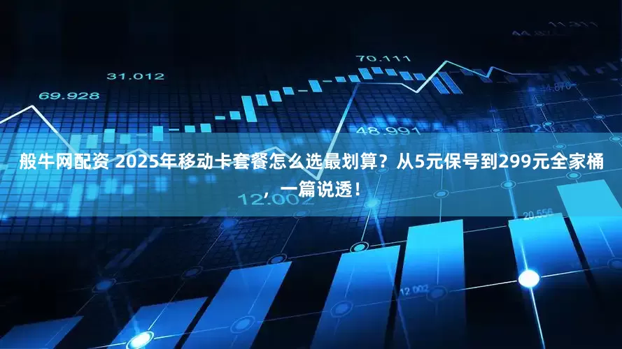 般牛网配资 2025年移动卡套餐怎么选最划算？从5元保号到299元全家桶，一篇说透！