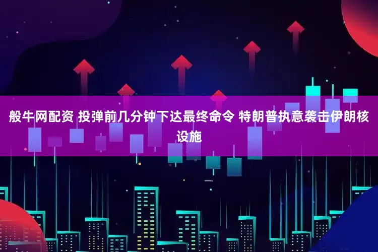 般牛网配资 投弹前几分钟下达最终命令 特朗普执意袭击伊朗核设施